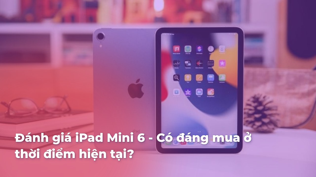 Đánh giá iPad Mini 6 - Có đáng mua ở thời điểm hiện tại?