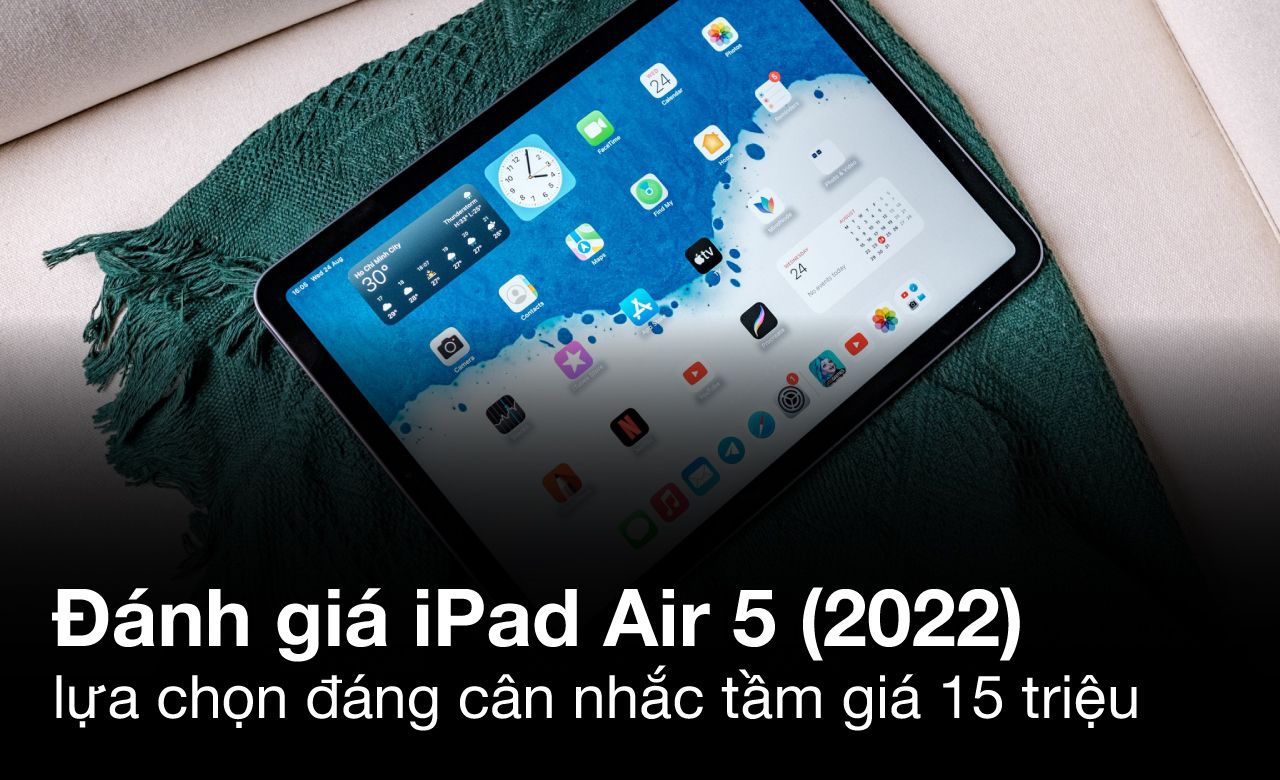 iPad Air 5 (2022) - Sự lựa chọn tuyệt vời tầm giá 15 triệu